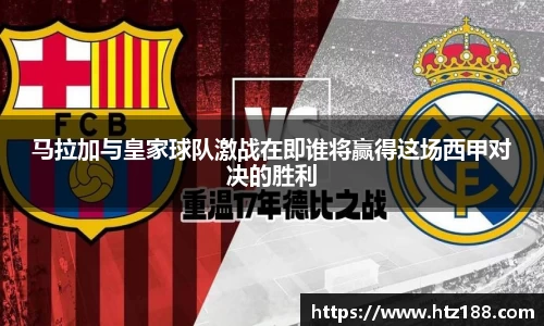马拉加与皇家球队激战在即谁将赢得这场西甲对决的胜利