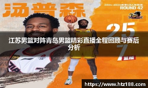 江苏男篮对阵青岛男篮精彩直播全程回顾与赛后分析