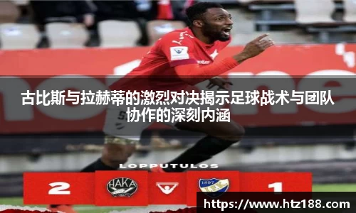 古比斯与拉赫蒂的激烈对决揭示足球战术与团队协作的深刻内涵